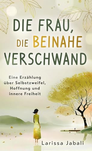 Die Frau, die beinahe verschwand: Eine Erzählung über Selbstzweifel, Hoffnung und innere Freiheit