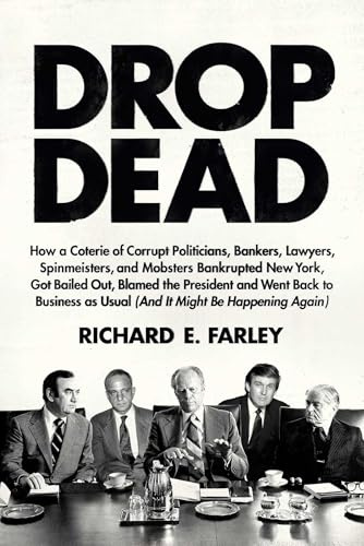Drop Dead: How a Coterie of Corrupt Politicians, Bankers, Lawyers, Spinmeisters, and Mobsters Bankrupted New York, Got Bailed Out, Blamed the ... as Usual (and It Might Be Happening Again)