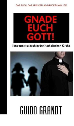GNADE EUCH GOTT!: Kindesmissbrauch in der Katholischen Kirche