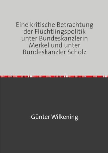 Eine kritische Betrachtung der Flüchtlingspolitik unter Bundeskanzlerin Merkel und unter Bundeskanzler Scholz: Gedanken und Befürchtungen eines Mannes im Greisenalter (92)