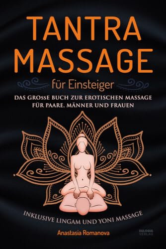 Tantra Massage für Einsteiger: Das große Buch für die erotische Massage – für Paare, Männer und Frauen – inklusive Lingam- und Yoni Massage