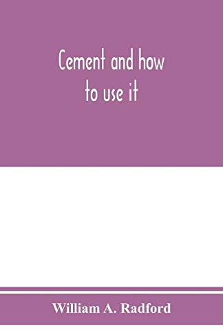 Cement and how to use it: a working manual of up-to-date practice in the manufacture and testing of cement; the proportioning, mixing, and depositing ... Plain and Reinforced; with speci