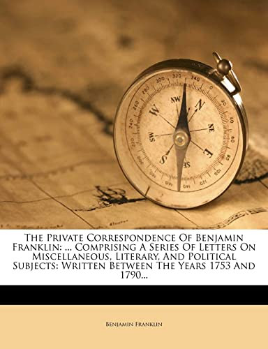 The Private Correspondence Of Benjamin Franklin: ... Comprising A Series Of Letters On Miscellaneous, Literary, And Political Subjects: Written Between The Years 1753 And 1790...