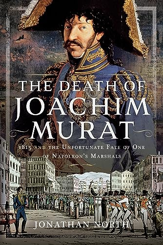 The Death of Joachim Murat: 1815 and the Unfortunate Fate of One of Napoleon's Marshals