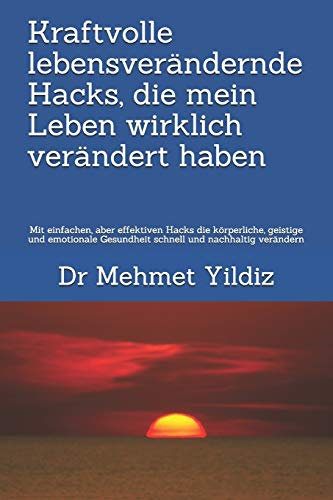 Kraftvolle lebensverändernde Hacks, die mein Leben wirklich verändert haben: Mit einfachen, aber effektiven Hacks die körperliche, geistige und emotionale Gesundheit schnell und nachhaltig verändern