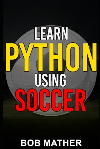 Learn Python Using Soccer: Coding for Kids in Python Using Outrageously Fun Soccer Concepts: Coding for Kids in Python Using Outrageously Fun Soccer ... (Python Coding for Absolute Beginners)