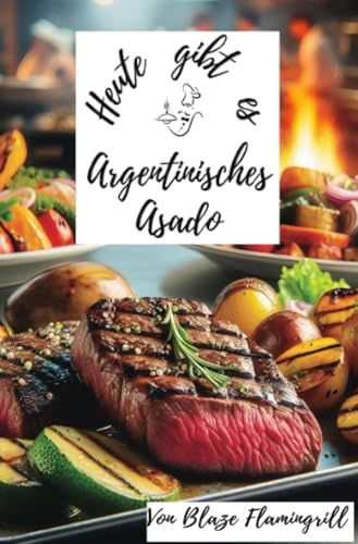 Heute gibt es - Argentinisches Asado: 30 tolle Argentinische Asado-Grillrezepte zum nachgrillen und genießen
