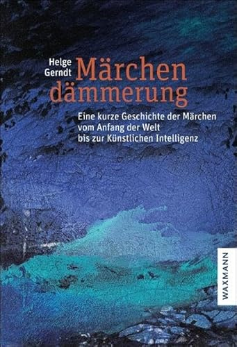 Märchendämmerung: Eine kurze Geschichte der Märchen vom Anfang der Welt bis zur Künstlichen Intelligenz