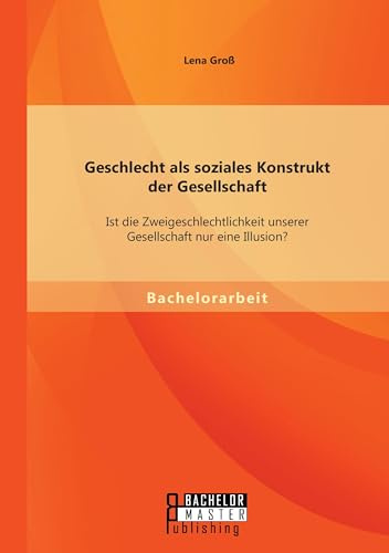 Geschlecht als soziales Konstrukt der Gesellschaft: Ist die Zweigeschlechtlichkeit unserer Gesellschaft nur eine Illusion?