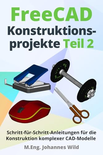 FreeCAD | Konstruktionsprojekte - Teil 2: Schritt-für-Schritt-Anleitungen für die Konstruktion komplexer CAD-Modelle (FreeCAD | 2D/3D-CAD für Anfänger & Fortgeschrittene, Band 3)