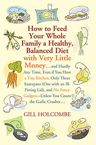 How to Feed Your Whole Family a Healthy, Balanced Diet: with Very Little Money and Hardly Any Time, Even if You Have a Tiny Kitchen, Only Three . . . Gadgets-Unless You Count the Garlic Crusher