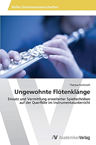 Ungewohnte Flötenklänge: Einsatz und Vermittlung erweiterter Spieltechniken auf der Querflöte im Instrumentalunterricht