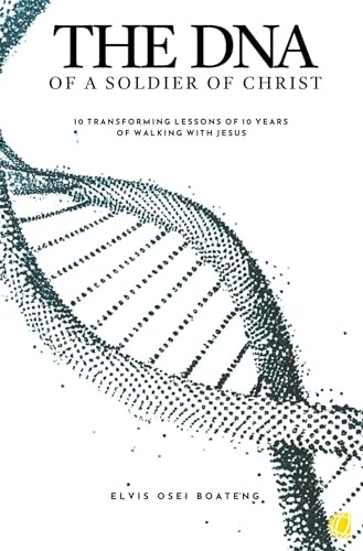 The DNA of A Soldier of Christ: 10 transforming lessons of 10 years of walking with Jesus