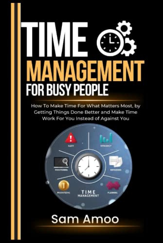 Time Management For Busy People: How To Make Time For What Matters Most, by Getting Things Done Better and Make Time Work For You Instead of Against You