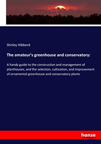 The amateur's greenhouse and conservatory:: A handy guide to the construction and management of planthouses, and the selection, cultivation, and ... ornamental greenhouse and conservatory plants