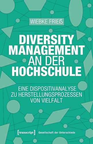 Diversity Management an der Hochschule: Eine Dispositivanalyse zu Herstellungsprozessen von Vielfalt (Gesellschaft der Unterschiede)