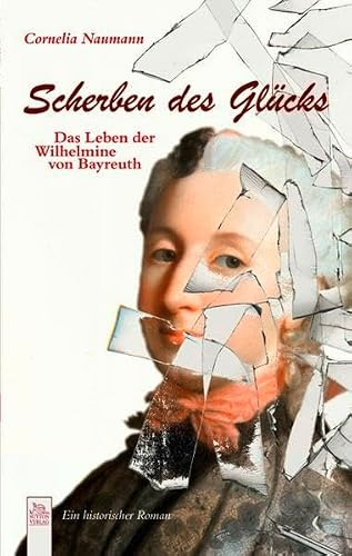 Scherben des Glücks: Das Leben der Wilhelmine von Bayreuth: Das Leben der Wilhelmine von Bayreuth. Ein historischer Roman
