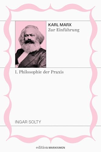 Karl Marx zur Einführung: I. Philosophie der Praxis: Band 1, Edition Marxismen (Edition Marxismen: Zweihundert Jahre Systemkritik für systematische Weltverbesserer)