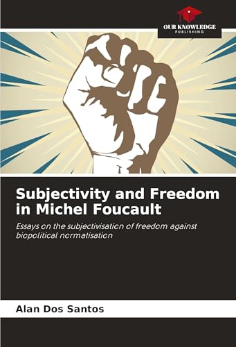 Subjectivity and Freedom in Michel Foucault: Essays on the subjectivisation of freedom against biopolitical normatisation