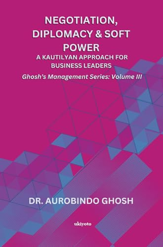 Negotiation, Diplomacy & Soft Power: A Kautilyan Approach for Business Leaders | Ghosh's Management Series Vol III: A Kautilyan Approach for Business Leaders |