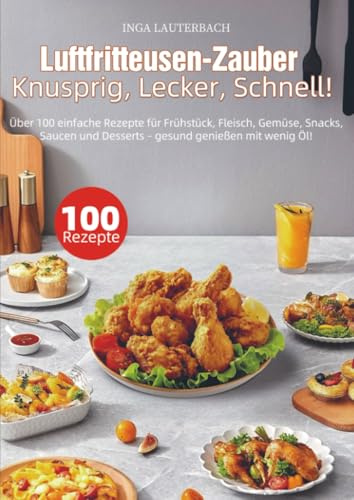 Luftfritteusen-Zauber – Knusprig, Lecker, Schnell!: Über 100 einfache Rezepte für Frühstück, Fleisch, Gemüse, Snacks, Saucen und Desserts – gesund ... Einkaufsliste, Garzeiten & Nährwerten