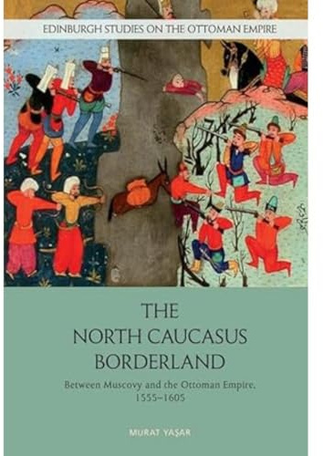 The North Caucasus Borderland: Between Muscovy and the Ottoman Empire, 1555-1605 (Edinburgh Studies on the Ottoman Empire)