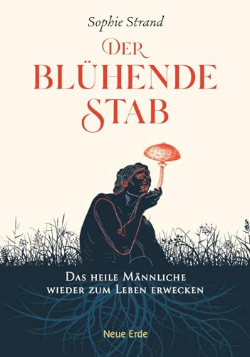 Der blühende Stab: Das heile Männliche wieder zum Leben erwecken