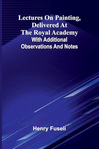Lectures on painting, delivered at the Royal Academy: With additional observations and notes