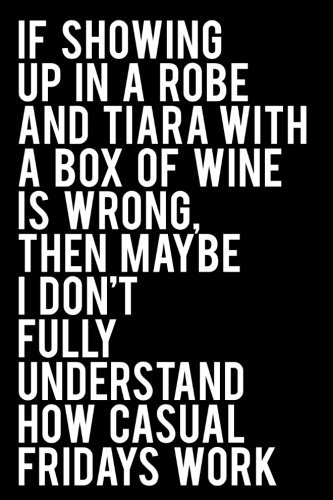 If Showing Up In a Robe and a Tiara With a Box of Wine is Wrong, Then Maybe I Don't Fully Understand How Casual Fridays Work: 110-Page 6x9 Journal With Blank Lines - Black