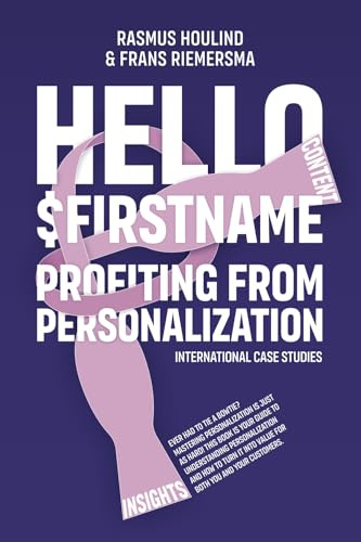 Hello $FirstName: Profiting from Personalization. How putting people's first name in emails is only the first step towards customer centricity