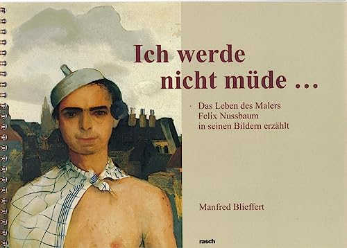 Ich werde nicht müde...: Das Leben des Malers Felix Nussbaum in seinen Bildern erzählt