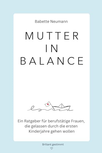 Mutter in Balance: Ein Ratgeber für berufstätige Frauen, die gelassen durch die ersten Kinderjahre gehen wollen