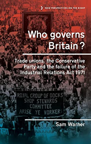 Who Governs Britain?: Trade Unions, the Conservative Party and the Failure of the Industrial Relations Act 1971: 16 (New Perspectives on the Right)