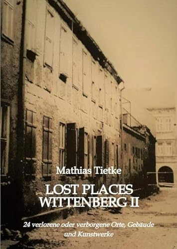 Lost Places Wittenberg II: 24 verlorene oder verborgene Orte, Gebäude und Kunstwerke
