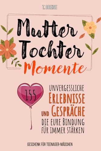 Mutter-Tochter-Momente: 155 unvergessliche Erlebnisse und Gespräche, die eure Bindung für immer stärken - Geschenk für Teenager-Mädchen