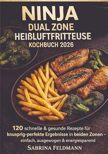 Ninja Dual Zone Heißluftfritteuse Kochbuch 2026: 120 alltagstaugliche & knusprige Rezepte - energiesparend, ausgewogen und perfekt für zwei Zonen