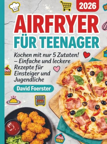 Airfryer für Teenager: Kochen mit nur 5 Zutaten! – Einfache und leckere Rezepte für Einsteiger und Jugendliche