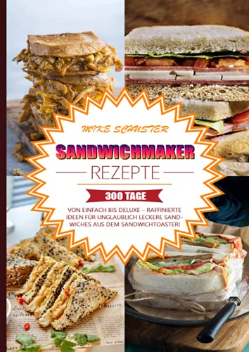 Sandwichmaker Rezepte: 300 Tage Von einfach bis deluxe – Raffinierte Ideen für unglaublich leckere Sandwiches aus dem Sandwichtoaster!