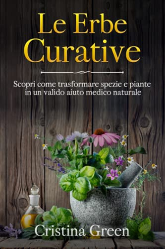 Le Erbe Curative: Scopri Come Trasformare Spezie e Piante in un valido Aiuto Medico Naturale