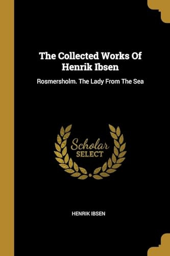 The Collected Works Of Henrik Ibsen: Rosmersholm. The Lady From The Sea