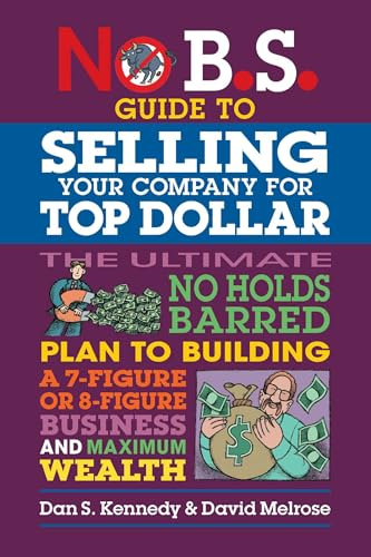 No B.S. Guide to Selling Your Company for Top Dollar: The Ultimate No Holds Barred Plan to Building a 7-figure or 8-figure Business and Maximum Wealth