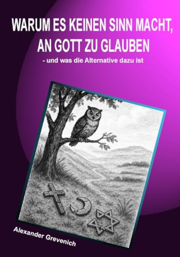 Warum es keinen Sinn macht, an Gott zu glauben: und was die Alternative dazu ist