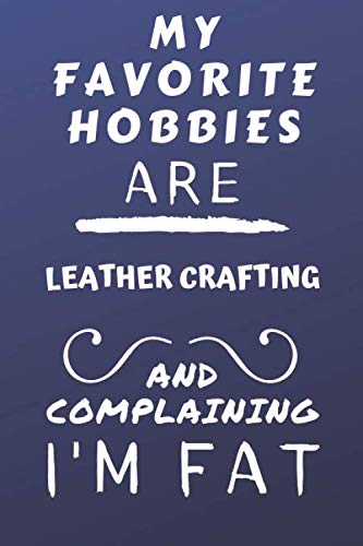My Favorite Hobbies Are Leather Crafting And Complaining I'm Fat: Perfect Leather Crafting Gift | Blank Lined Notebook Journal | 120 Pages 6 x 9 Format | Office Gag Humour and Banter
