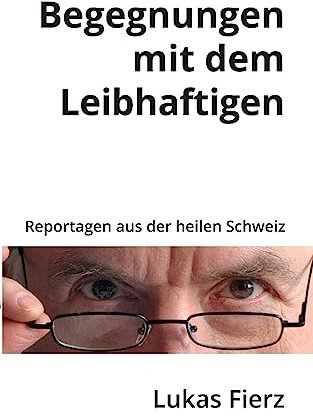 Begegnungen mit dem Leibhaftigen: Reportagen aus der heilen Schweiz: Was ein alter Arzt und Politiker dem Publikum noch mitteilen möchte