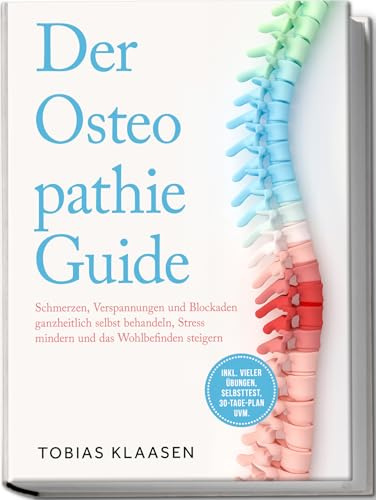 Der Osteopathie Guide: Schmerzen, Verspannungen und Blockaden ganzheitlich selbst behandeln, Stress mindern und das Wohlbefinden steigern - inkl. vieler Übungen, Selbsttest, 30-Tage-Plan uvm.