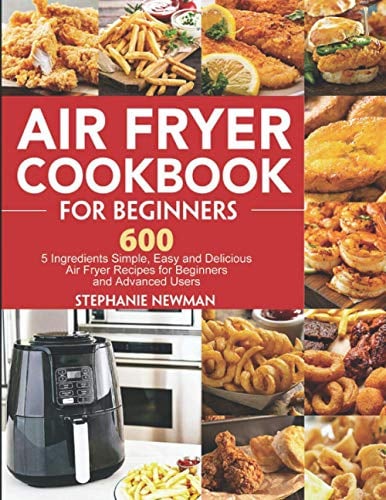 Air Fryer Cookbook for Beginners: 600 5 Ingredients Simple, Easy and Delicious Air Fryer Recipes for Beginners and Advanced Users