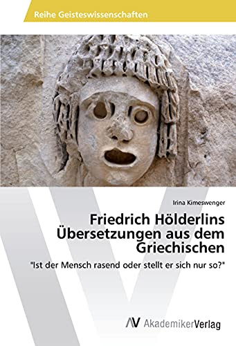 Friedrich Hölderlins Übersetzungen aus dem Griechischen: Ist der Mensch rasend oder stellt er sich nur so?