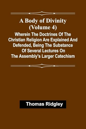 A Body Of Divinity (Volume 4); Wherein The Doctrines Of The Christian Religion Are Explained And Defended, Being The Substance Of Several Lectures On The Assembly'S Larger Catechism