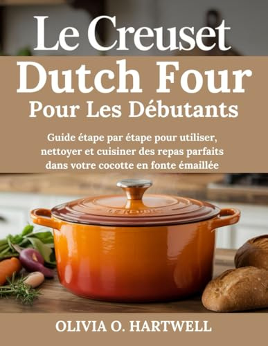 LE CREUSET DUTCH FOUR POUR LES DÉBUTANTS: Guide étape par étape pour utiliser, nettoyer et cuisiner des repas parfaits dans votre cocotte en fonte émaillée