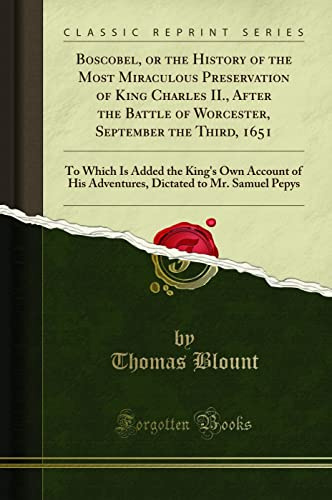 Boscobel; Or the History of the Most Miraculous Preservation of King Charles II: After the Battle of Worcester, September the Third, 1651 (Classic ... to Mr. Samuel Pepys (Classic Reprint)